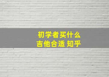 初学者买什么吉他合适 知乎